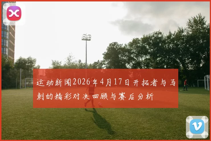 运动新闻2026年4月17日开拓者与马刺的精彩对决回顾与赛后分析