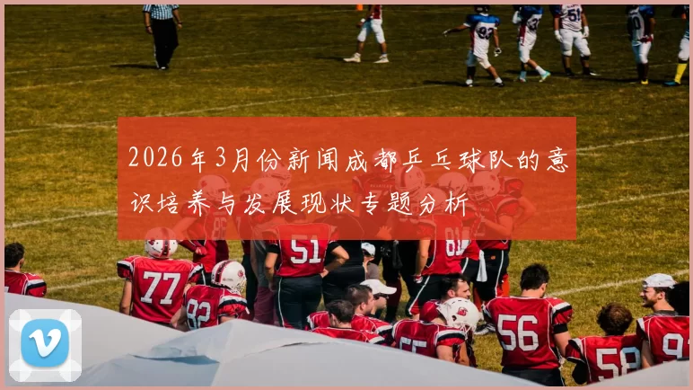 2026年3月份新闻成都乒乓球队的意识培养与发展现状专题分析