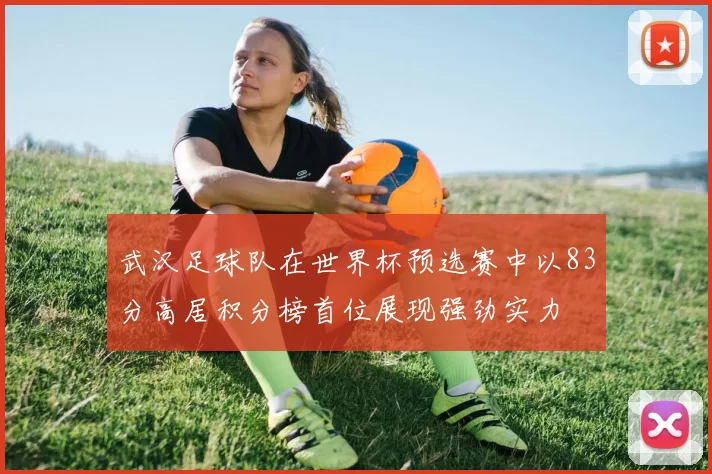 武汉足球队在世界杯预选赛中以83分高居积分榜首位展现强劲实力