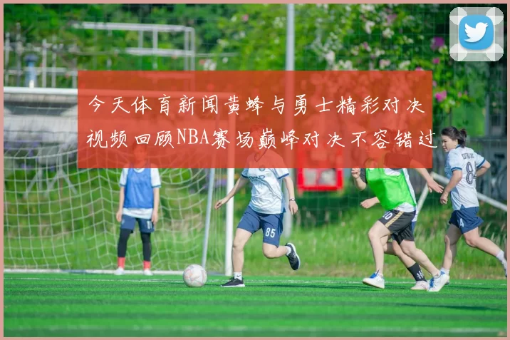 今天体育新闻黄蜂与勇士精彩对决视频回顾NBA赛场巅峰对决不容错过